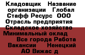 Кладовщик › Название организации ­ Глобал Стафф Ресурс, ООО › Отрасль предприятия ­ Складское хозяйство › Минимальный оклад ­ 20 000 - Все города Работа » Вакансии   . Ненецкий АО,Вижас д.